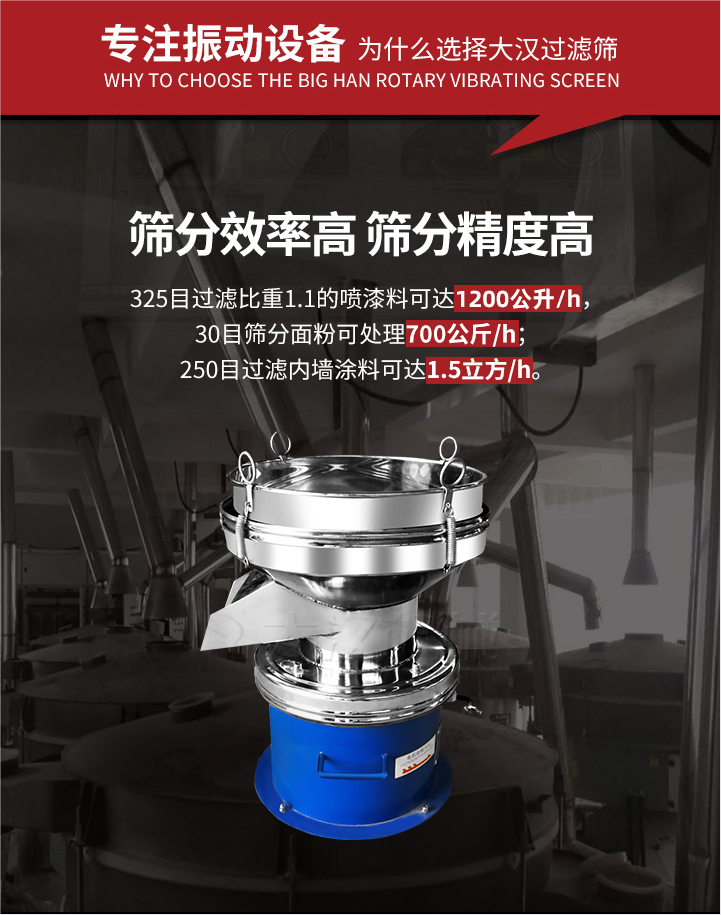 大漢過濾篩篩分效率高,精度高;325目過濾比重1:1的噴油漆可達(dá)1200公升/時(shí);30目篩粉面粉可處理700公斤/時(shí);250目過濾內(nèi)墻涂料可達(dá)1.5立方/h;過濾篩廠家直銷價(jià)格便宜。過濾篩適用物料：粘液粉末都可以使用具體產(chǎn)品如下：奶制品，油漆，泥漿，淀粉，果汁等。